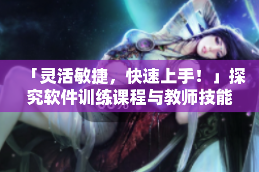 「灵活敏捷，快速上手！」探究软件训练课程与教师技能的关联
