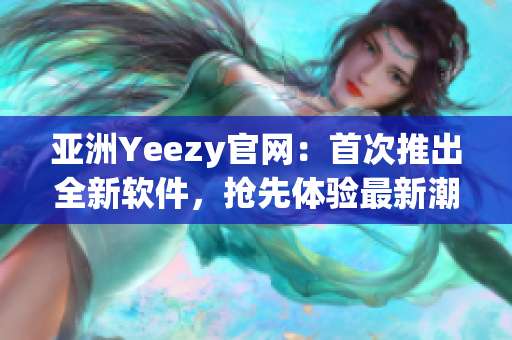 亚洲Yeezy官网：首次推出全新软件，抢先体验最新潮流！