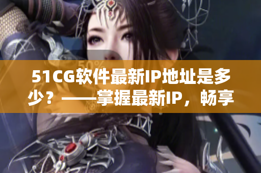 51CG软件最新IP地址是多少？——掌握最新IP，畅享高速下载体验