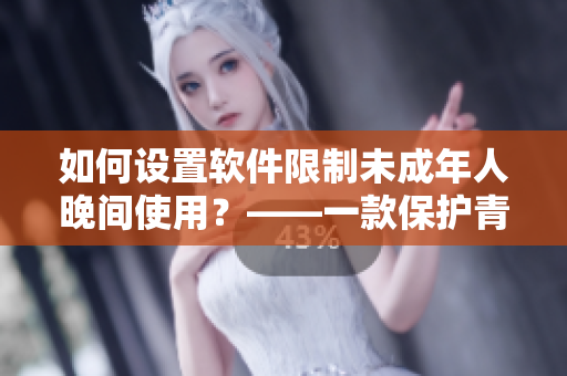 如何设置软件限制未成年人晚间使用？——一款保护青少年健康成长的实用工具