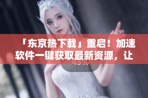 「东京热下载」重启！加速软件一键获取最新资源，让你的下载体验更畅快！