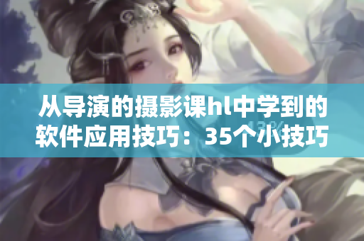 从导演的摄影课hl中学到的软件应用技巧：35个小技巧优化您的编辑流程