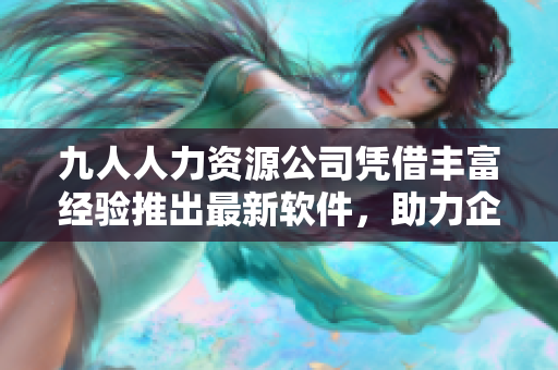 九人人力资源公司凭借丰富经验推出最新软件，助力企业提升管理效率