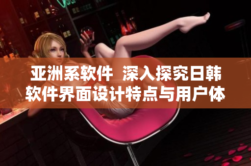 亚洲系软件  深入探究日韩软件界面设计特点与用户体验
