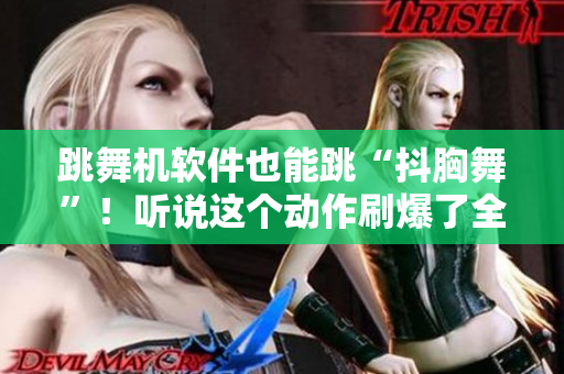 跳舞机软件也能跳“抖胸舞”！听说这个动作刷爆了全网？