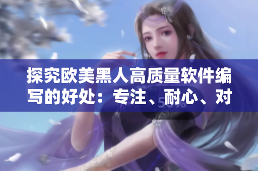 探究欧美黑人高质量软件编写的好处：专注、耐心、对细节的关注