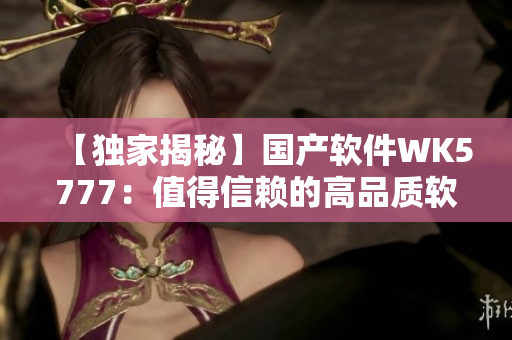 【独家揭秘】国产软件WK5777：值得信赖的高品质软件！