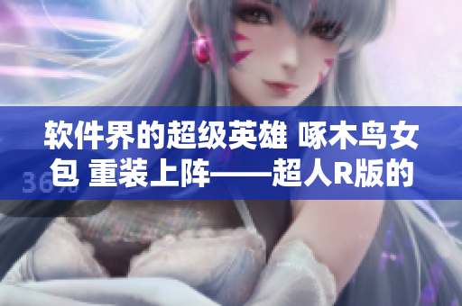 软件界的超级英雄 啄木鸟女包 重装上阵——超人R版的惊人表现！