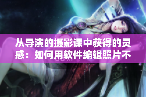 从导演的摄影课中获得的灵感：如何用软件编辑照片不失细节？