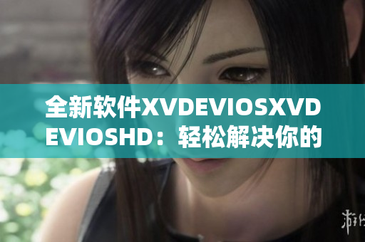 全新软件XVDEVIOSXVDEVIOSHD：轻松解决你的电脑播放问题！