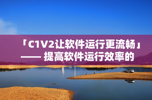 「C1V2让软件运行更流畅」 —— 提高软件运行效率的技巧