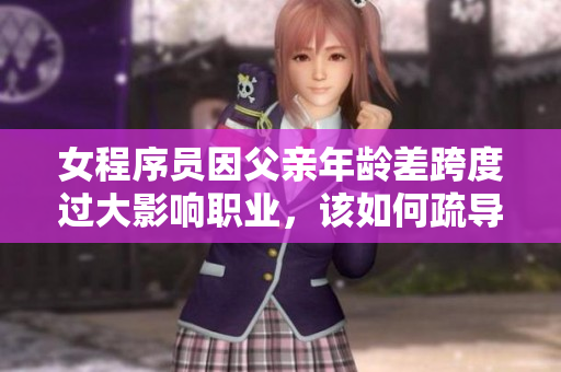 女程序员因父亲年龄差跨度过大影响职业，该如何疏导与适应？