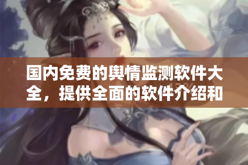 国内免费的舆情监测软件大全，提供全面的软件介绍和推荐！