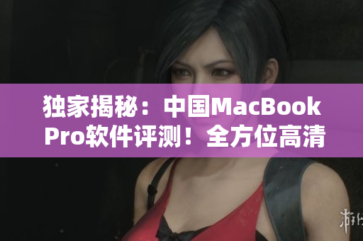 独家揭秘：中国MacBook Pro软件评测！全方位高清解析！