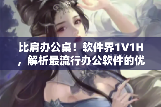 比肩办公桌！软件界1V1H，解析最流行办公软件的优缺点