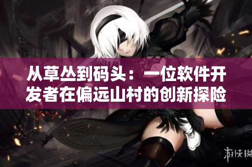 从草丛到码头：一位软件开发者在偏远山村的创新探险