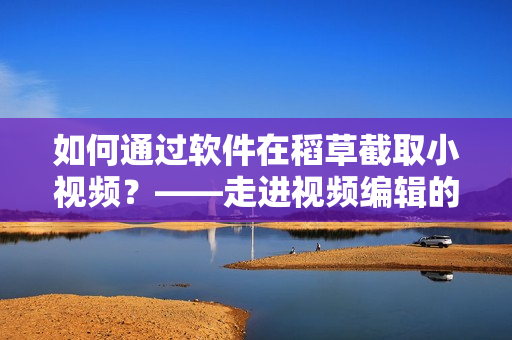 如何通过软件在稻草截取小视频？——走进视频编辑的世界