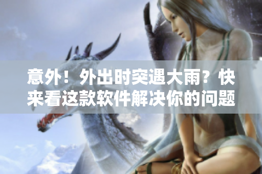 意外！外出时突遇大雨？快来看这款软件解决你的问题！