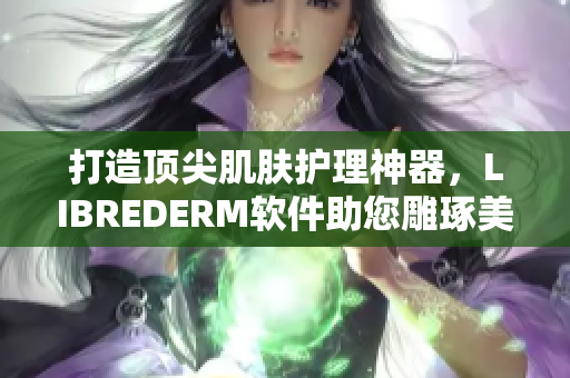 打造顶尖肌肤护理神器，LIBREDERM软件助您雕琢美肌
