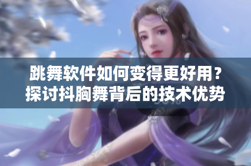 跳舞软件如何变得更好用？探讨抖胸舞背后的技术优势！