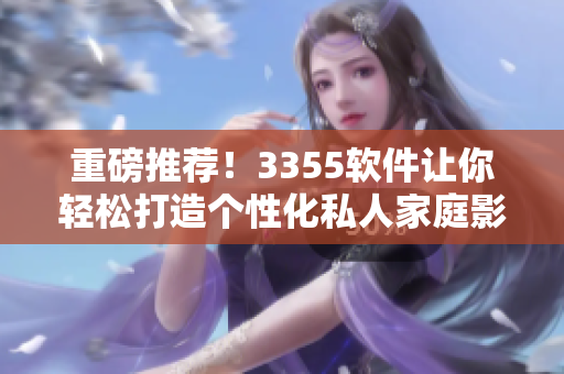 重磅推荐！3355软件让你轻松打造个性化私人家庭影院