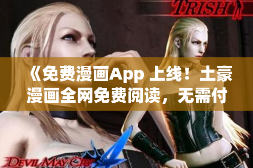 《免费漫画App 上线！土豪漫画全网免费阅读，无需付费限制！》