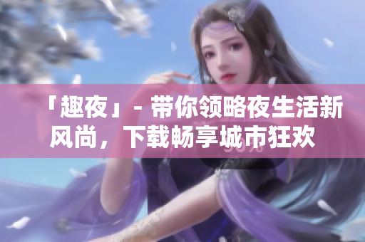 「趣夜」- 带你领略夜生活新风尚，下载畅享城市狂欢