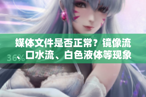 媒体文件是否正常？镜像流、口水流、白色液体等现象值得关注！