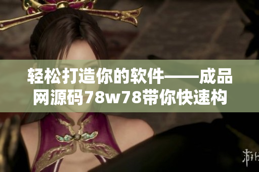 轻松打造你的软件——成品网源码78w78带你快速构建