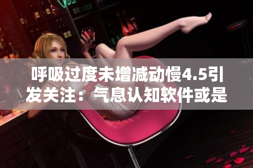 呼吸过度未增减动慢4.5引发关注：气息认知软件或是解决之道