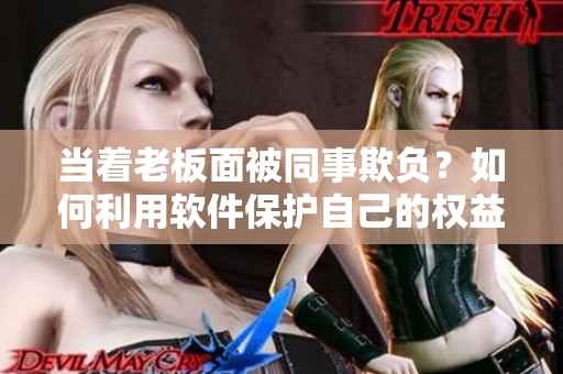 当着老板面被同事欺负？如何利用软件保护自己的权益！