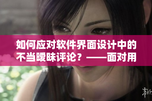 如何应对软件界面设计中的不当暧昧评论？——面对用户行为问题的思路与方法