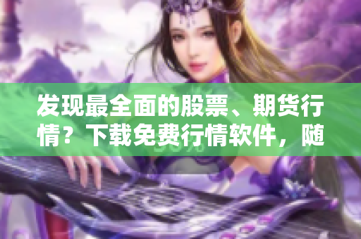 发现最全面的股票、期货行情？下载免费行情软件，随时随地掌握行情动态！