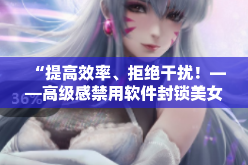 “提高效率、拒绝干扰！——高级感禁用软件封锁美女图片”