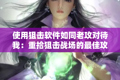 使用狙击软件如同老攻对待我：重拾狙击战场的最佳攻略