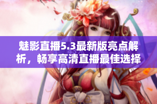 魅影直播5.3最新版亮点解析，畅享高清直播最佳选择