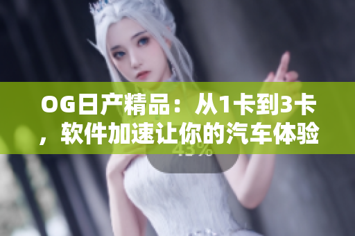 OG日产精品：从1卡到3卡，软件加速让你的汽车体验更卓越