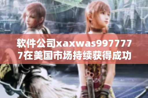 软件公司xaxwas9977777在美国市场持续获得成功