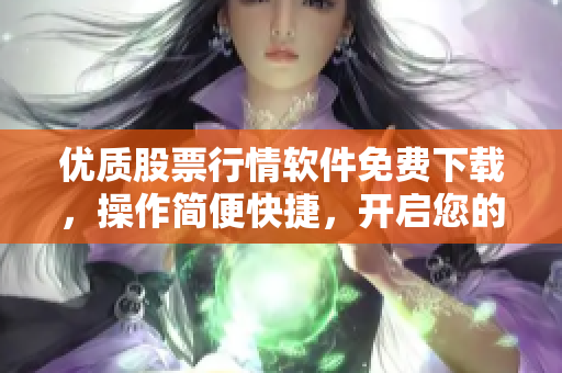 优质股票行情软件免费下载，操作简便快捷，开启您的股票投资之路！
