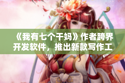 《我有七个干妈》作者跨界开发软件，推出新款写作工具！