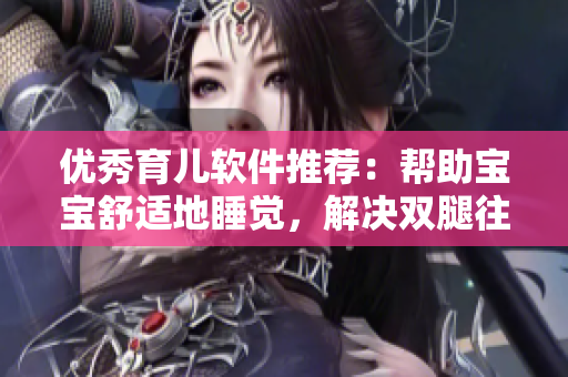 优秀育儿软件推荐：帮助宝宝舒适地睡觉，解决双腿往上翘问题