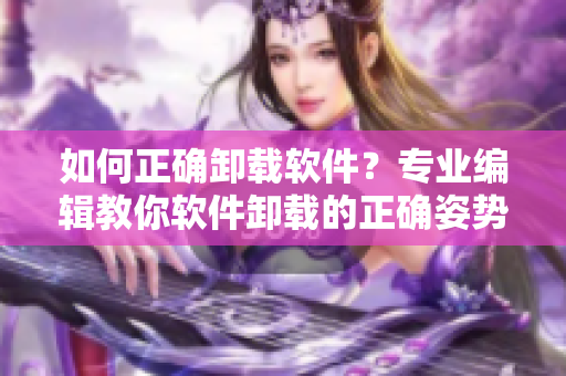 如何正确卸载软件？专业编辑教你软件卸载的正确姿势！