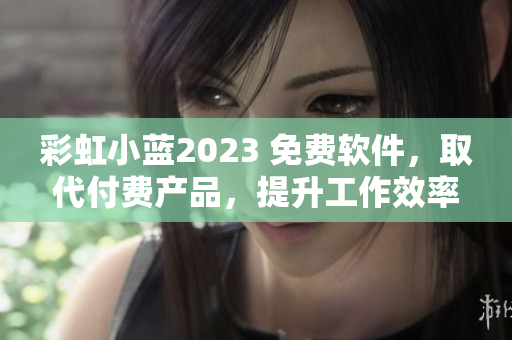 彩虹小蓝2023 免费软件，取代付费产品，提升工作效率