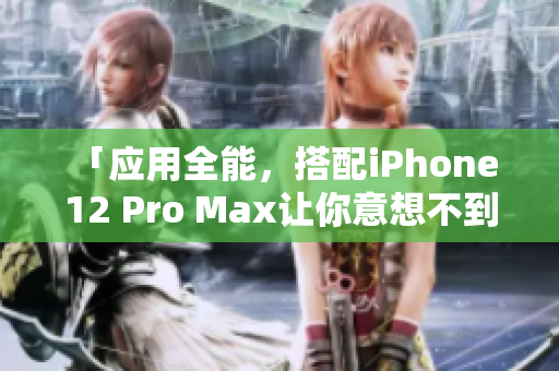 「应用全能，搭配iPhone 12 Pro Max让你意想不到！」