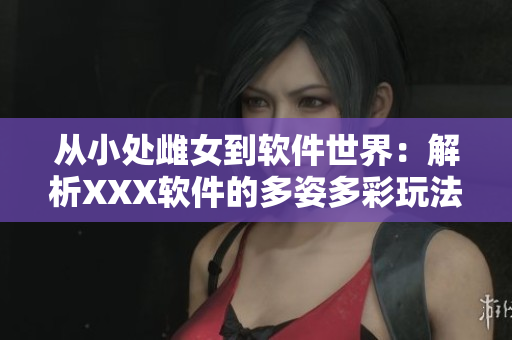 从小处雌女到软件世界：解析XXX软件的多姿多彩玩法视频