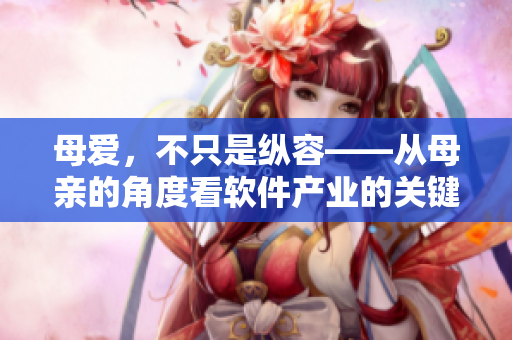 母爱，不只是纵容——从母亲的角度看软件产业的关键路径