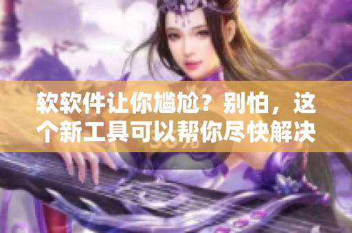 软软件让你尴尬？别怕，这个新工具可以帮你尽快解决！
