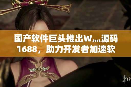 国产软件巨头推出W灬源码1688，助力开发者加速软件开发流程