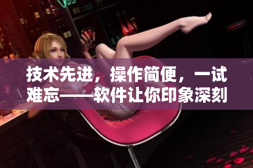 技术先进，操作简便，一试难忘——软件让你印象深刻