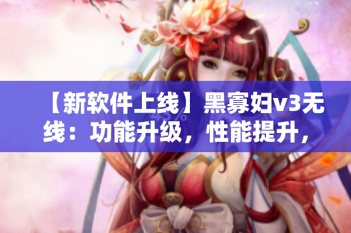 【新软件上线】黑寡妇v3无线：功能升级，性能提升，完美体验！